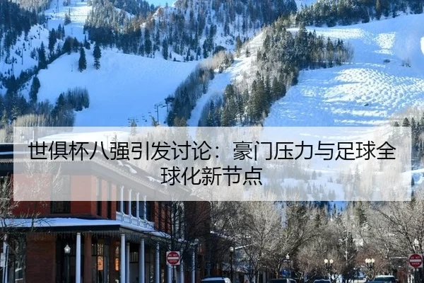 世俱杯八强引发讨论：豪门压力与足球全球化新节点